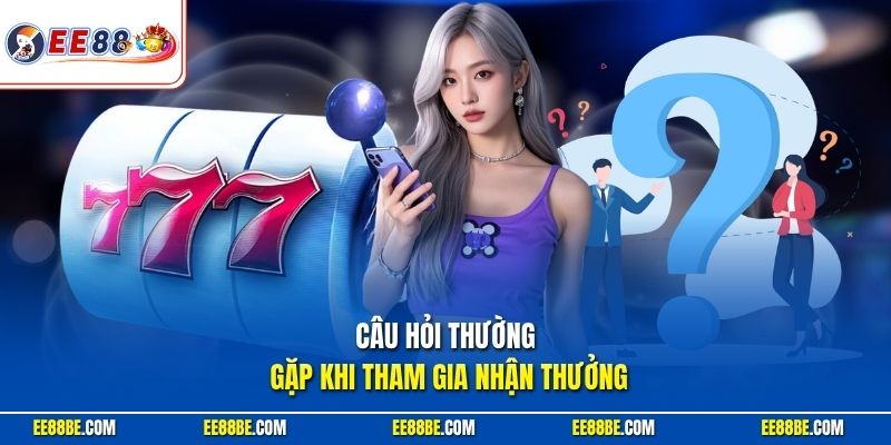 Câu hỏi thường gặp khi tham gia nhận thưởng