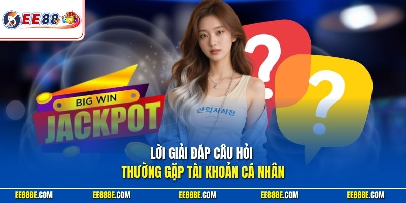Lời giải đáp câu hỏi thường gặp tài khoản cá nhân